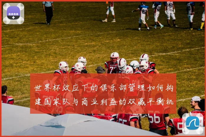 世界杯效应下的俱乐部管理如何构建国家队与商业利益的双赢平衡机制