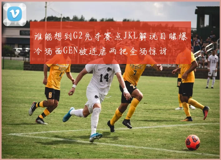 谁能想到G2先夺赛点JKL解说目睹爆冷场面GEN被连虐两把全场惊讶