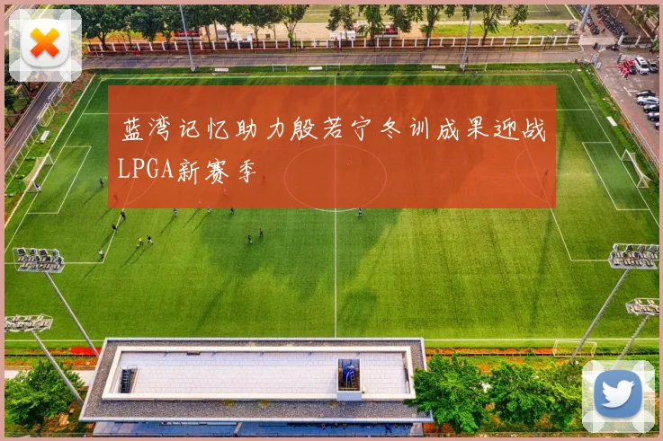 蓝湾记忆助力殷若宁冬训成果迎战LPGA新赛季