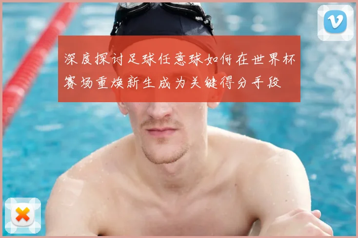 深度探讨足球任意球如何在世界杯赛场重焕新生成为关键得分手段