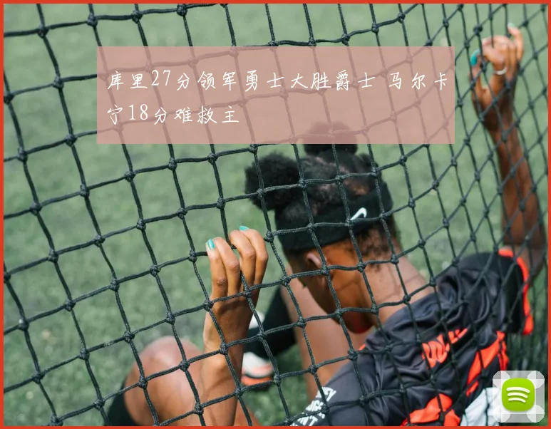 库里27分领军勇士大胜爵士 马尔卡宁18分难救主