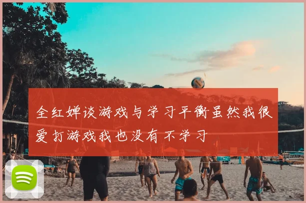 全红婵谈游戏与学习平衡虽然我很爱打游戏我也没有不学习