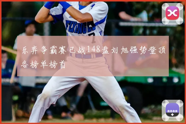 乐弈争霸赛已战148盘刘旭强势登顶各榜单榜首