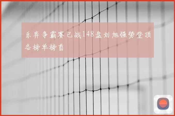 乐弈争霸赛已战148盘刘旭强势登顶各榜单榜首