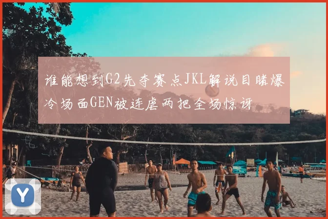 谁能想到G2先夺赛点JKL解说目睹爆冷场面GEN被连虐两把全场惊讶