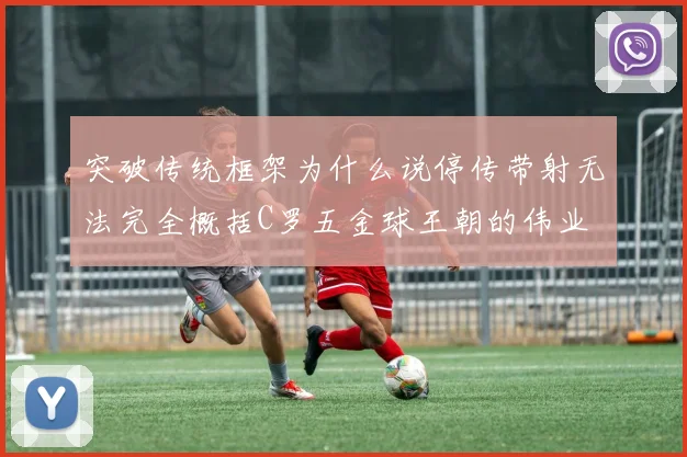 突破传统框架为什么说停传带射无法完全概括C罗五金球王朝的伟业