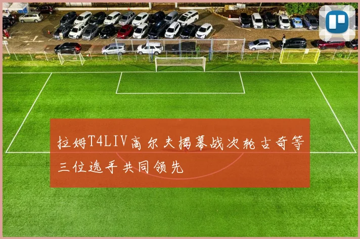 拉姆T4LIV高尔夫揭幕战次轮古奇等三位选手共同领先