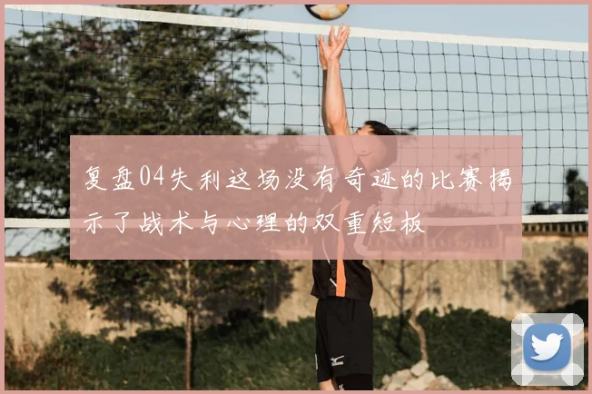 复盘04失利这场没有奇迹的比赛揭示了战术与心理的双重短板