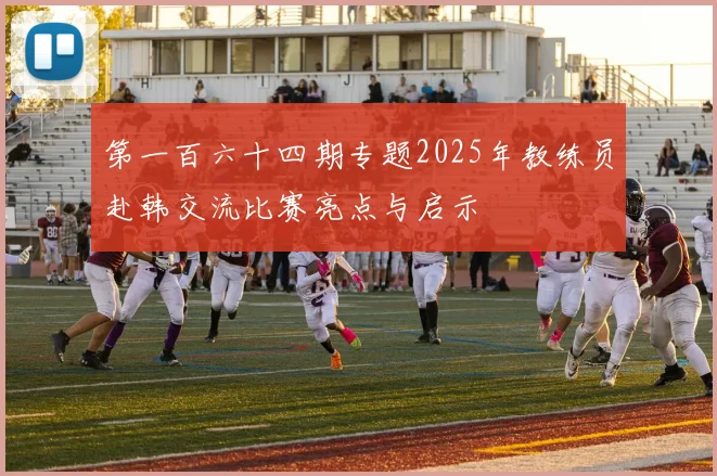 第一百六十四期专题2025年教练员赴韩交流比赛亮点与启示
