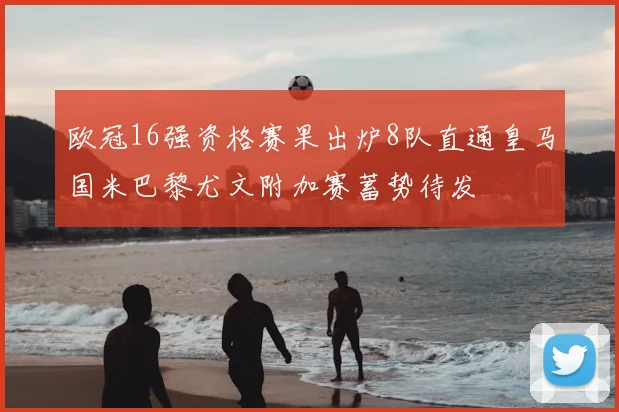 欧冠16强资格赛果出炉8队直通皇马国米巴黎尤文附加赛蓄势待发