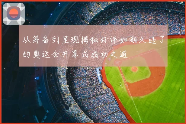 从筹备到呈现揭秘好评如潮久违了的奥运会开幕式成功之道