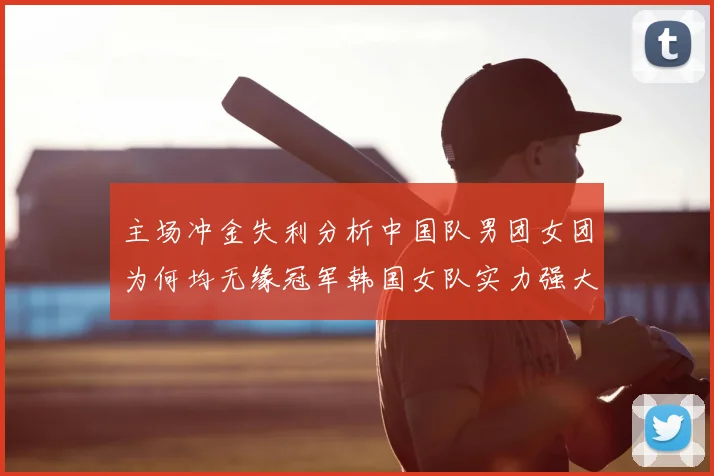 主场冲金失利分析中国队男团女团为何均无缘冠军韩国女队实力强大是关键