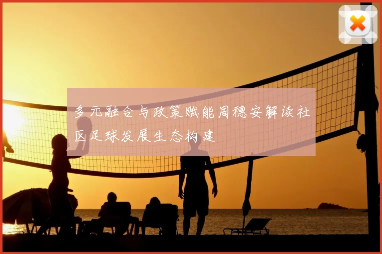 多元融合与政策赋能周穗安解读社区足球发展生态构建