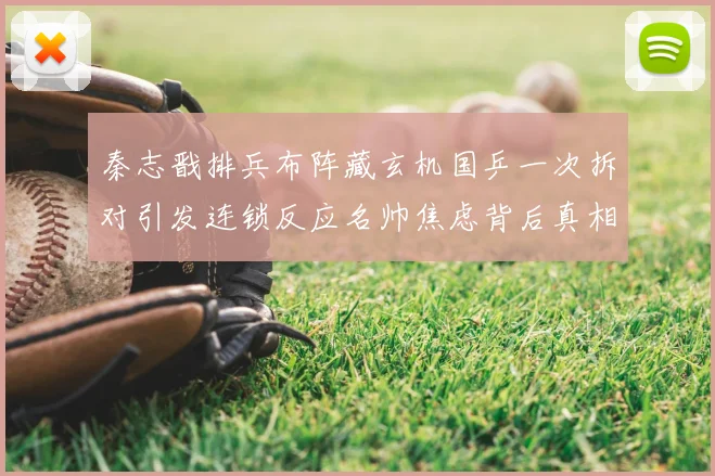 秦志戬排兵布阵藏玄机国乒一次拆对引发连锁反应名帅焦虑背后真相