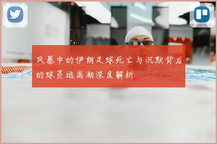 风暴中的伊朗足球死亡与沉默背后的球员逃离潮深度解析
